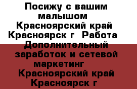 Посижу с вашим малышом - Красноярский край, Красноярск г. Работа » Дополнительный заработок и сетевой маркетинг   . Красноярский край,Красноярск г.